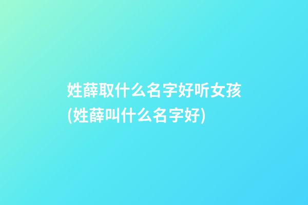 姓薛取什么名字好听女孩(姓薛叫什么名字好)