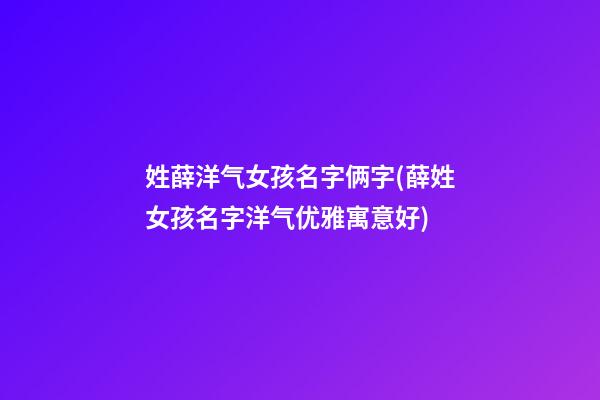 姓薛洋气女孩名字俩字(薛姓女孩名字洋气优雅寓意好)