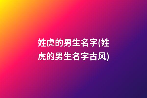 姓虎的男生名字(姓虎的男生名字古风)