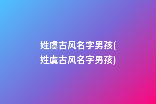 姓虞古风名字男孩(姓虞古风名字男孩)