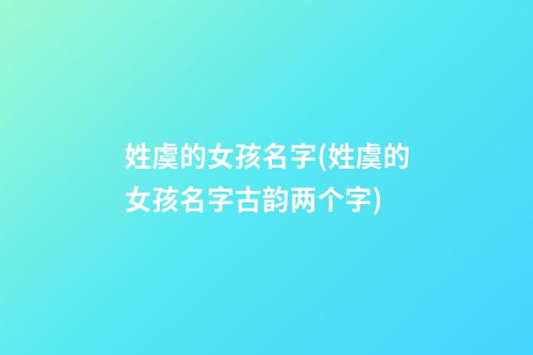 姓虞的女孩名字(姓虞的女孩名字古韵两个字)