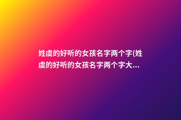 姓虞的好听的女孩名字两个字(姓虞的好听的女孩名字两个字大全)