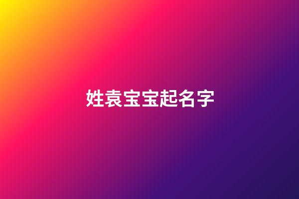 姓袁宝宝起名字(袁姓宝宝取小名)-第1张-宝宝起名-玄机派