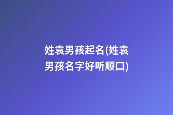 姓袁男孩起名(姓袁男孩名字好听顺口)