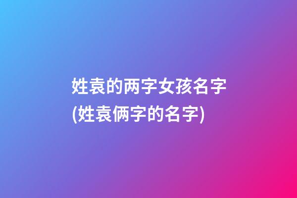 姓袁的两字女孩名字(姓袁俩字的名字)