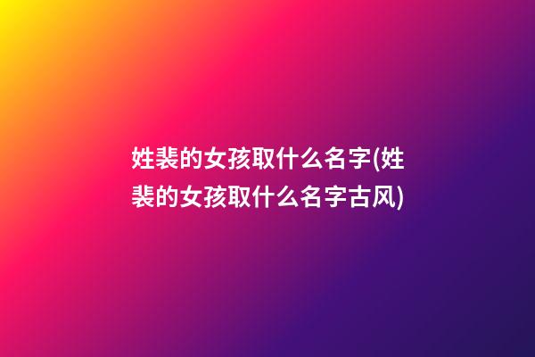 姓裴的女孩取什么名字(姓裴的女孩取什么名字古风)