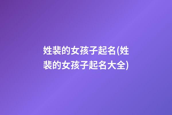 姓裴的女孩子起名(姓裴的女孩子起名大全)