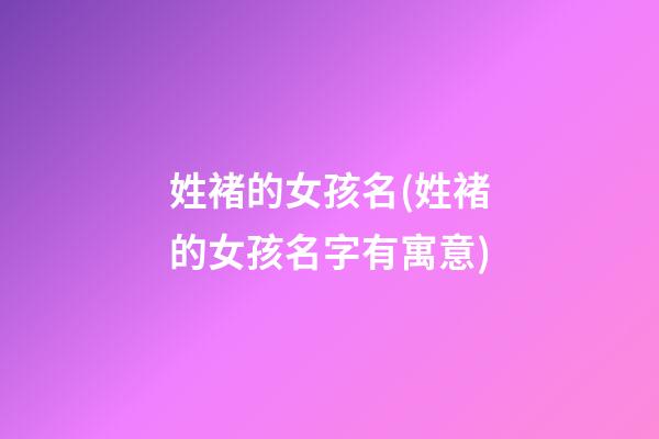 姓褚的女孩名(姓褚的女孩名字有寓意)