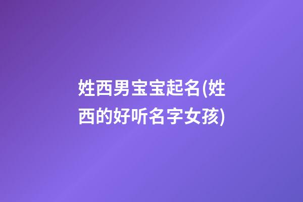 姓西男宝宝起名(姓西的好听名字女孩)