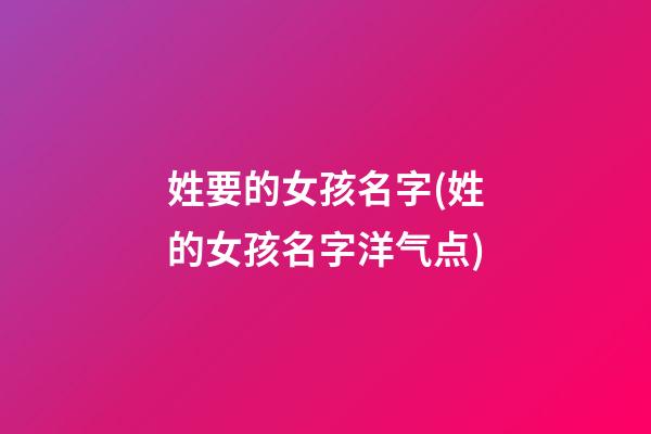 姓要的女孩名字(姓的女孩名字洋气点)