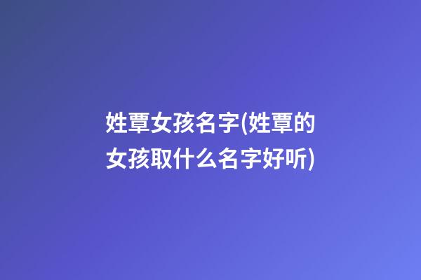 姓覃女孩名字(姓覃的女孩取什么名字好听)