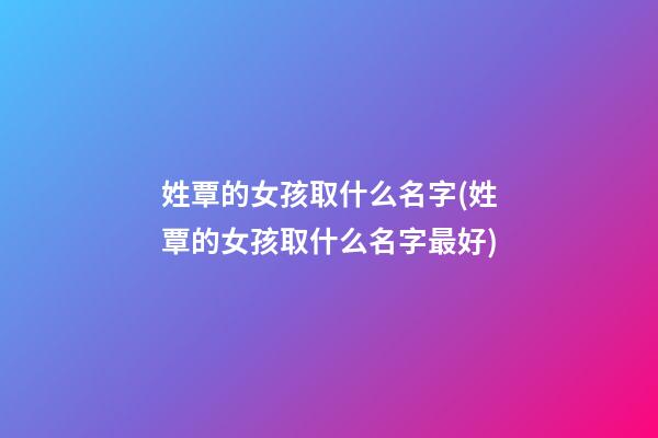 姓覃的女孩取什么名字(姓覃的女孩取什么名字最好)