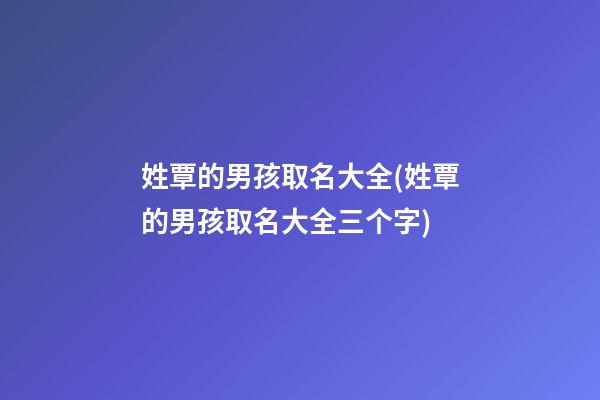 姓覃的男孩取名大全(姓覃的男孩取名大全三个字)