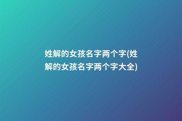 姓解的女孩名字两个字(姓解的女孩名字两个字大全)