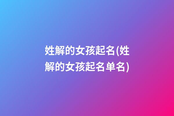 姓解的女孩起名(姓解的女孩起名单名)