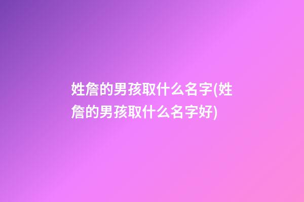 姓詹的男孩取什么名字(姓詹的男孩取什么名字好)