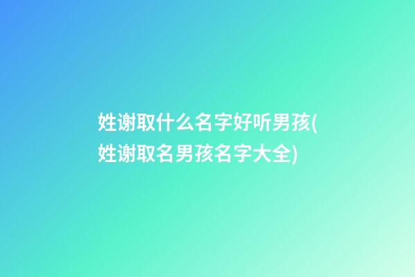 姓谢取什么名字好听男孩(姓谢取名男孩名字大全)