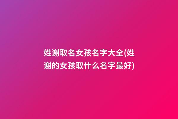 姓谢取名女孩名字大全(姓谢的女孩取什么名字最好)