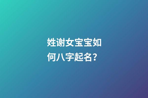 姓谢女宝宝如何八字起名？