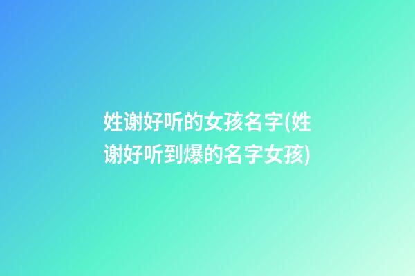 姓谢好听的女孩名字(姓谢好听到爆的名字女孩)