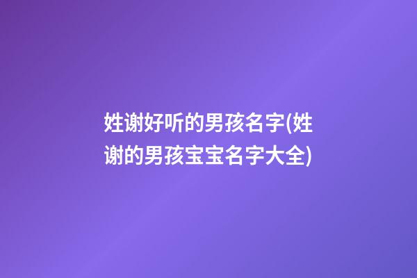 姓谢好听的男孩名字(姓谢的男孩宝宝名字大全)