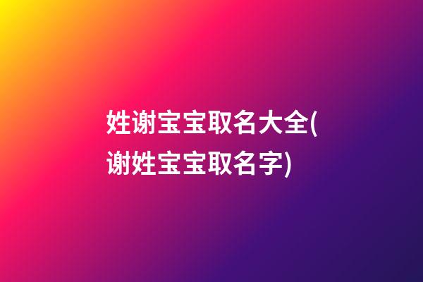 姓谢宝宝取名大全(谢姓宝宝取名字)