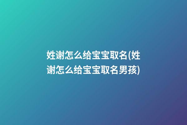 姓谢怎么给宝宝取名(姓谢怎么给宝宝取名男孩)
