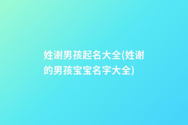 姓谢男孩起名大全(姓谢的男孩宝宝名字大全)
