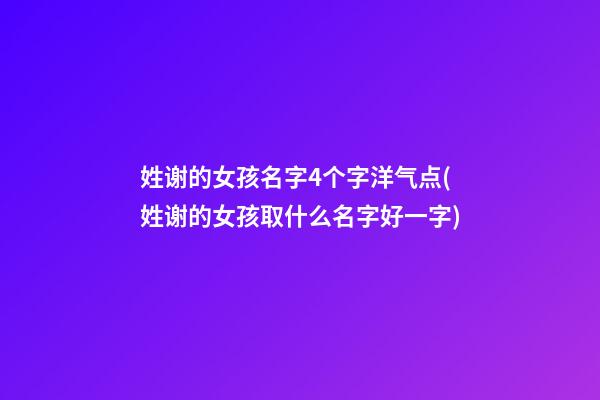 姓谢的女孩名字4个字洋气点(姓谢的女孩取什么名字好一字)