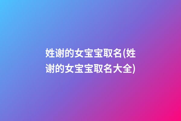 姓谢的女宝宝取名(姓谢的女宝宝取名大全)