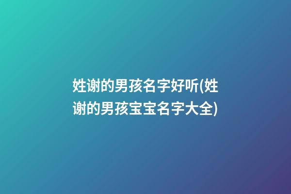 姓谢的男孩名字好听(姓谢的男孩宝宝名字大全)