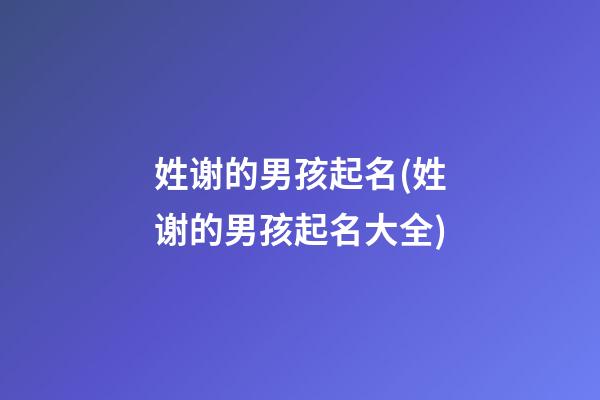 姓谢的男孩起名(姓谢的男孩起名大全)