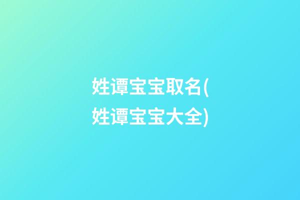 姓谭宝宝取名(姓谭宝宝大全)