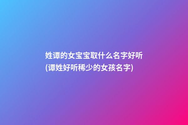 姓谭的女宝宝取什么名字好听(谭姓好听稀少的女孩名字)