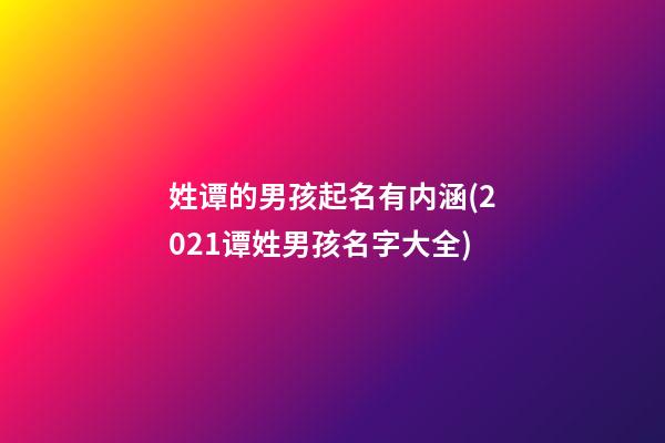 姓谭的男孩起名有内涵(2021谭姓男孩名字大全)