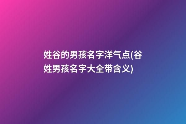 姓谷的男孩名字洋气点(谷姓男孩名字大全带含义)