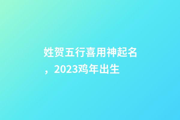姓贺五行喜用神起名，2023鸡年出生