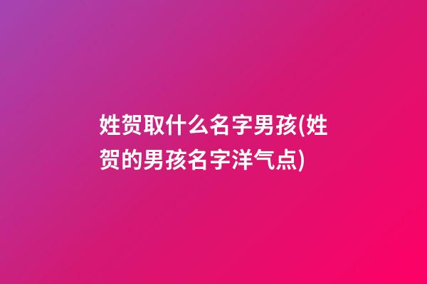 姓贺取什么名字男孩(姓贺的男孩名字洋气点)