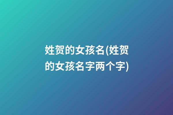 姓贺的女孩名(姓贺的女孩名字两个字)