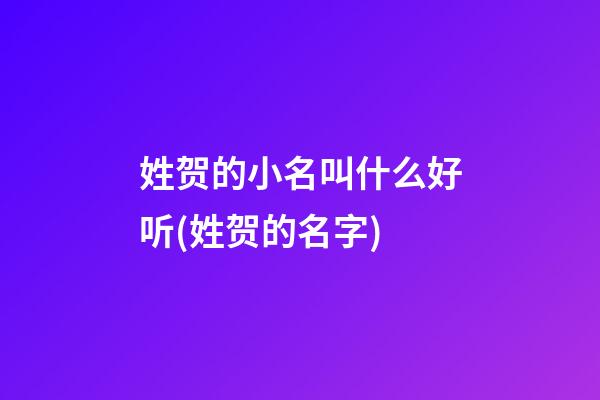 姓贺的小名叫什么好听(姓贺的名字)
