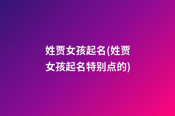 姓贾女孩起名(姓贾女孩起名特别点的)