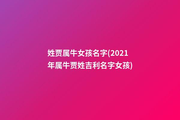 姓贾属牛女孩名字(2021年属牛贾姓吉利名字女孩)