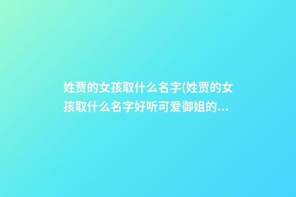 姓贾的女孩取什么名字(姓贾的女孩取什么名字好听可爱御姐的)