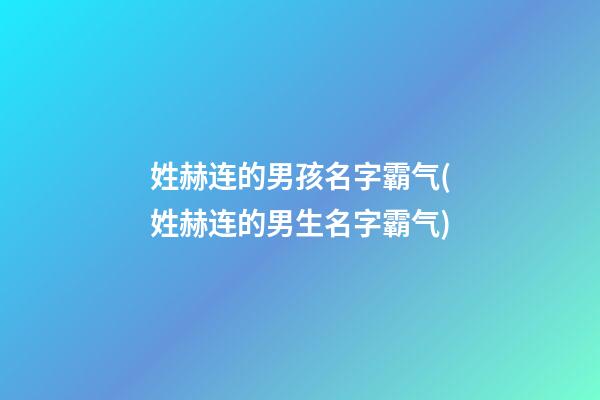 姓赫连的男孩名字霸气(姓赫连的男生名字霸气)