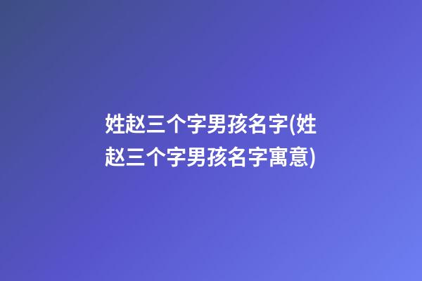 姓赵三个字男孩名字(姓赵三个字男孩名字寓意)
