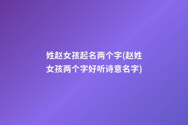 姓赵女孩起名两个字(赵姓女孩两个字好听诗意名字)