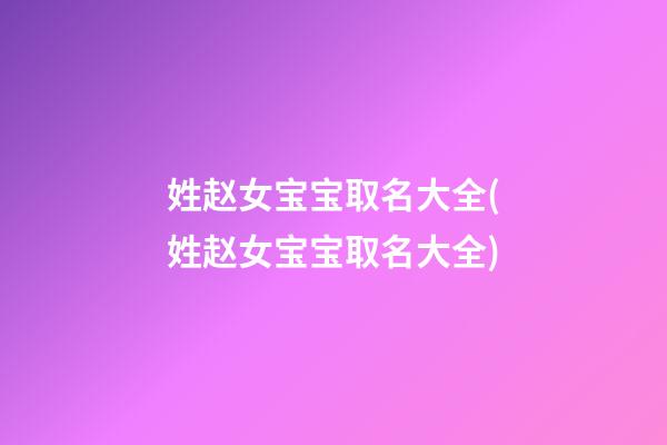 姓赵女宝宝取名大全(姓赵女宝宝取名大全)