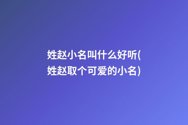 姓赵小名叫什么好听(姓赵取个可爱的小名)