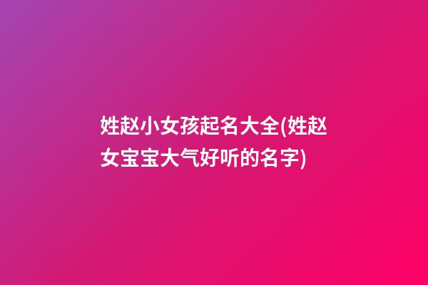 姓赵小女孩起名大全(姓赵女宝宝大气好听的名字)
