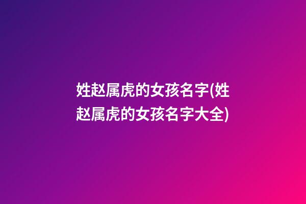 姓赵属虎的女孩名字(姓赵属虎的女孩名字大全)